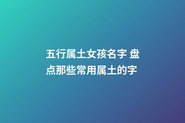 五行属土女孩名字 盘点那些常用属土的字